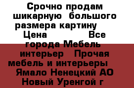 Срочно продам шикарную ,большого размера картину!!! › Цена ­ 20 000 - Все города Мебель, интерьер » Прочая мебель и интерьеры   . Ямало-Ненецкий АО,Новый Уренгой г.